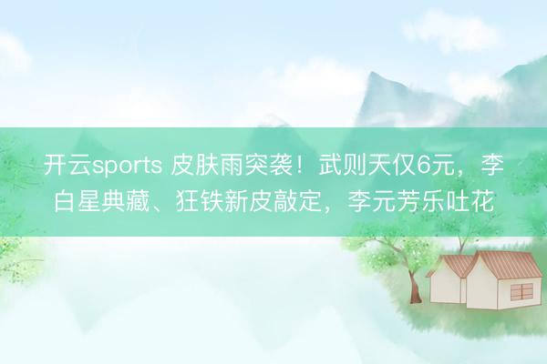 开云sports 皮肤雨突袭！武则天仅6元，李白星典藏、狂铁新皮敲定，李元芳乐吐花