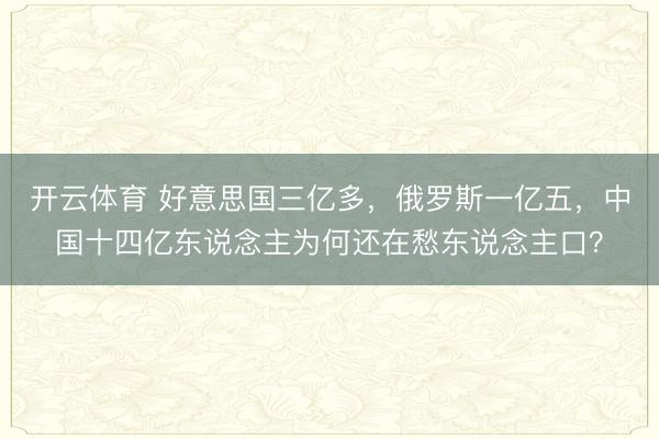 开云体育 好意思国三亿多，俄罗斯一亿五，中国十四亿东说念主为何还在愁东说念主口？