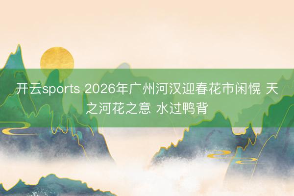 开云sports 2026年广州河汉迎春花市闲愰 天之河花之意 水过鸭背