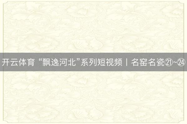 开云体育 “飘逸河北”系列短视频丨名窑名瓷㉑~㉔