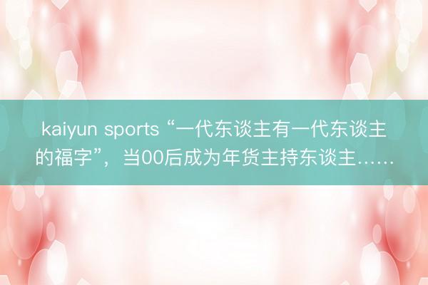 kaiyun sports “一代东谈主有一代东谈主的福字”，当00后成为年货主持东谈主……