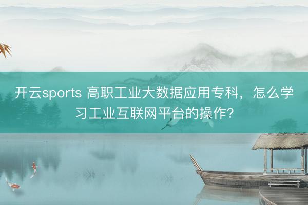 开云sports 高职工业大数据应用专科,怎么学习工业互联网平台的操作?