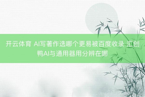开云体育 AI写著作选哪个更易被百度收录 汇创鸭AI与通用器用分辨在哪