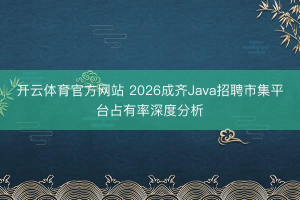 开云体育官方网站 2026成齐Java招聘市集平台占有率深度分析