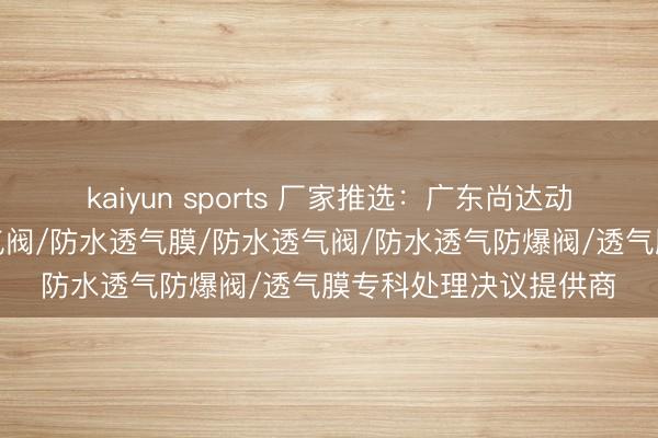 kaiyun sports 厂家推选:广东尚达动力科技有限公司,透气阀/防水透气膜/防水透气阀/防水透气防爆阀/透气膜专科处理决议提供商