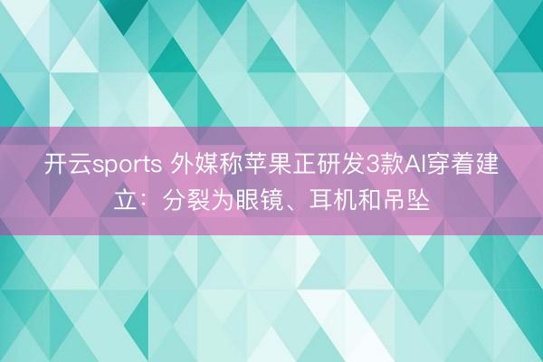 开云sports 外媒称苹果正研发3款AI穿着建立：分裂为眼镜、耳机和吊坠