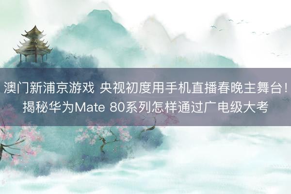 澳门新浦京游戏 央视初度用手机直播春晚主舞台！揭秘华为Mate 80系列怎样通过广电级大考