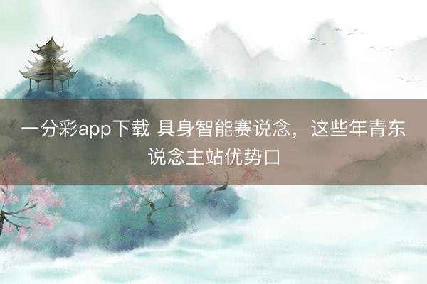 一分彩app下载 具身智能赛说念，这些年青东说念主站优势口
