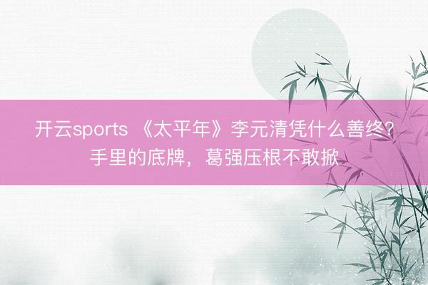 开云sports 《太平年》李元清凭什么善终？手里的底牌，葛强压根不敢掀