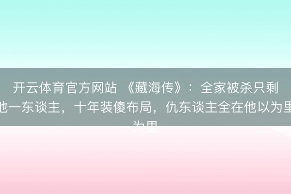 开云体育官方网站 《藏海传》：全家被杀只剩他一东谈主，十年装傻布局，仇东谈主全在他以为里