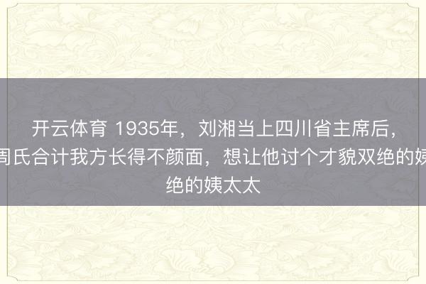开云体育 1935年，刘湘当上四川省主席后，爱妻周氏合计我方长得不颜面，想让他讨个才貌双绝的姨太太