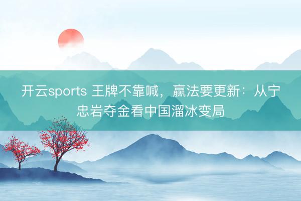 开云sports 王牌不靠喊,赢法要更新:从宁忠岩夺金看中国溜冰变局