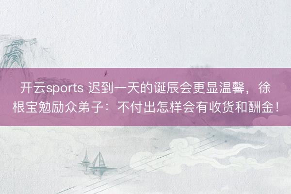 开云sports 迟到一天的诞辰会更显温馨，徐根宝勉励众弟子：不付出怎样会有收货和酬金！