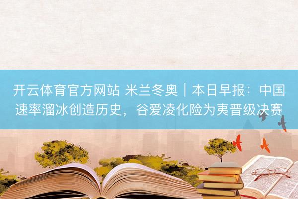 开云体育官方网站 米兰冬奥｜本日早报：中国速率溜冰创造历史，谷爱凌化险为夷晋级决赛