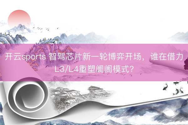 开云sports 智驾芯片新一轮博弈开场,谁在借力L3/L4重塑阛阓模式?