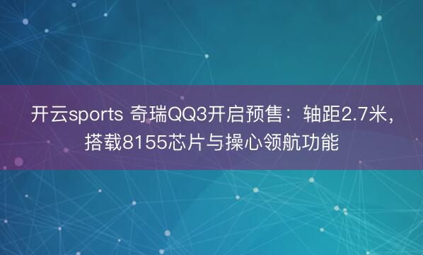 开云sports 奇瑞QQ3开启预售：轴距2.7米，搭载8155芯片与操心领航功能