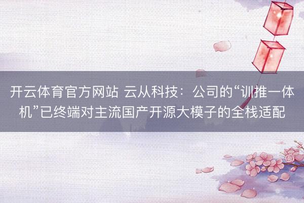开云体育官方网站 云从科技：公司的“训推一体机”已终端对主流国产开源大模子的全栈适配