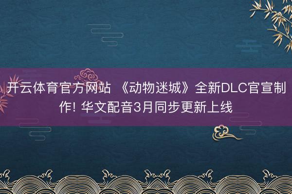 开云体育官方网站 《动物迷城》全新DLC官宣制作! 华文配音3月同步更新上线
