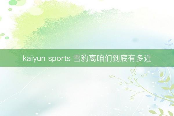 kaiyun sports 雪豹离咱们到底有多近