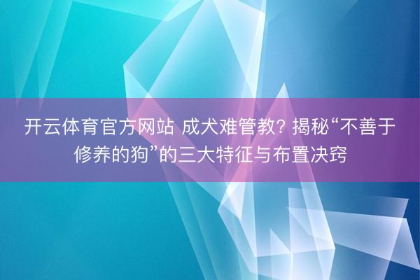 开云体育官方网站 成犬难管教? 揭秘“不善于修养的狗”的三大特征与布置决窍
