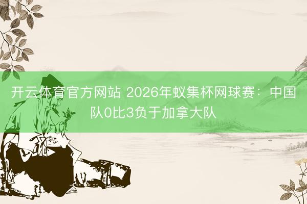 开云体育官方网站 2026年蚁集杯网球赛：中国队0比3负于加拿大队