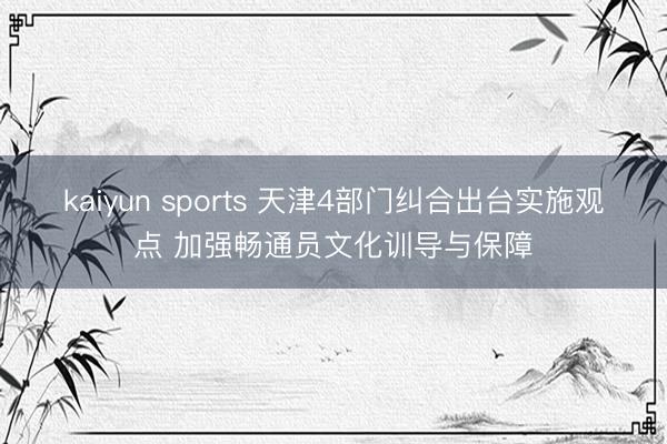 kaiyun sports 天津4部门纠合出台实施观点 加强畅通员文化训导与保障