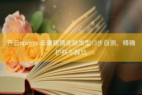 开云sports 毋庸瞎猜皮肤类型!3步自测，精确护肤不踩坑