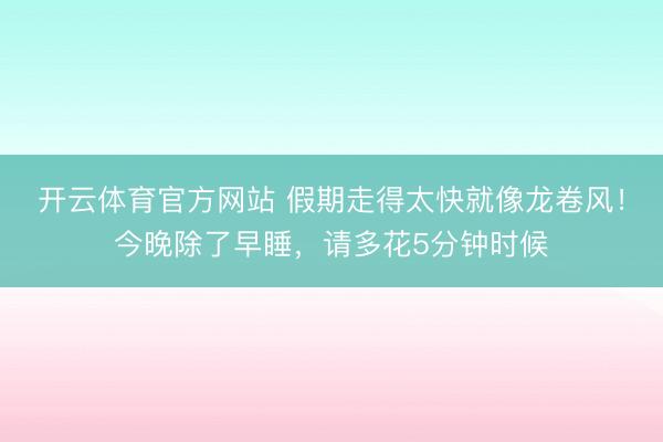 开云体育官方网站 假期走得太快就像龙卷风!今晚除了早睡,请多花5分钟时候