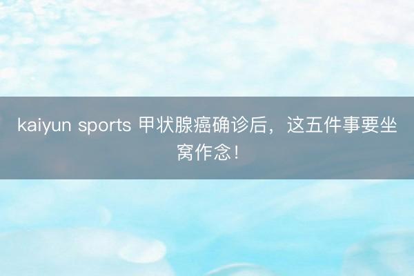 kaiyun sports 甲状腺癌确诊后，这五件事要坐窝作念！