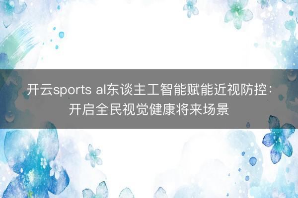 开云sports al东谈主工智能赋能近视防控：开启全民视觉健康将来场景