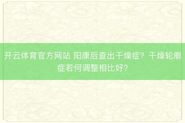 开云体育官方网站 阳康后查出干燥症?干燥轮廓症若何调整相比好?