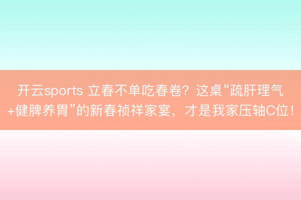 开云sports 立春不单吃春卷?这桌“疏肝理气+健脾养胃”的新春祯祥家宴,才是我家压轴C位!