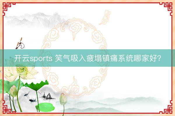 开云sports 笑气吸入疲塌镇痛系统哪家好?