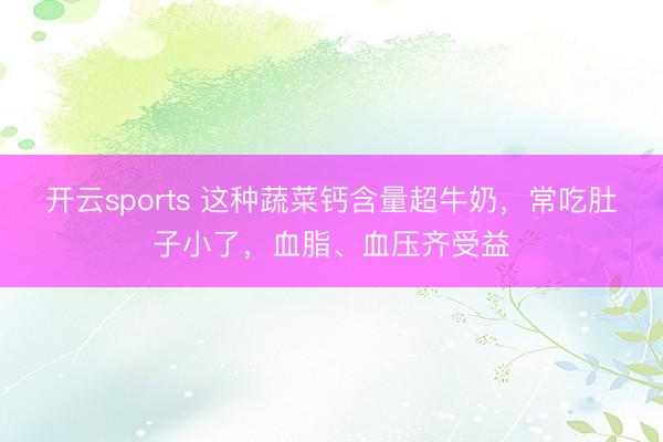 开云sports 这种蔬菜钙含量超牛奶,常吃肚子小了,血脂、血压齐受益