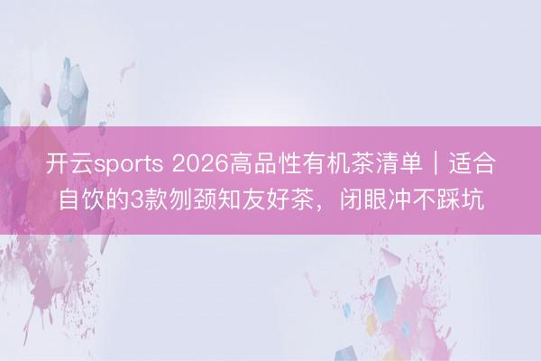 开云sports 2026高品性有机茶清单|适合自饮的3款刎颈知友好茶,闭眼冲不踩坑