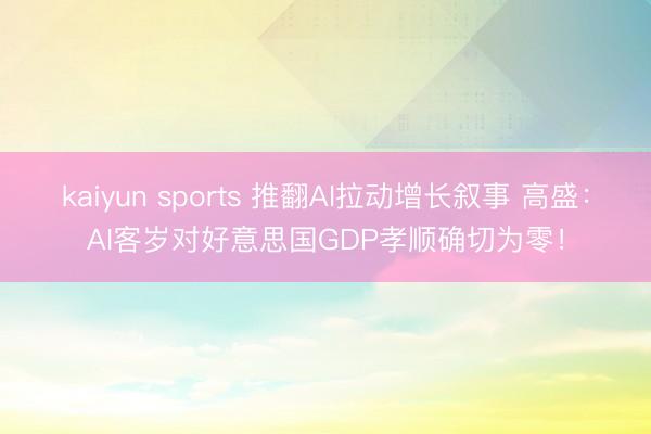 kaiyun sports 推翻AI拉动增长叙事 高盛：AI客岁对好意思国GDP孝顺确切为零！