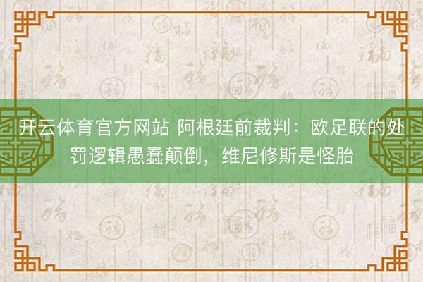 开云体育官方网站 阿根廷前裁判：欧足联的处罚逻辑愚蠢颠倒，维尼修斯是怪胎
