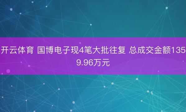 开云体育 国博电子现4笔大批往复 总成交金额1359.96万元
