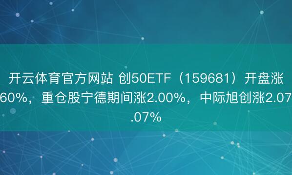 开云体育官方网站 创50ETF（159681）开盘涨0.60%，重仓股宁德期间涨2.00%，中际旭创涨2.07%