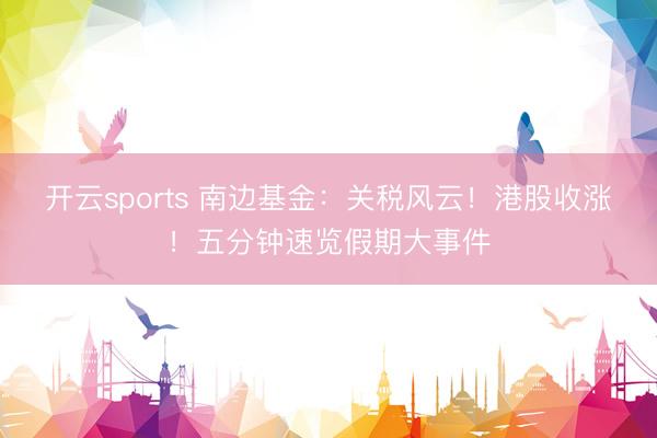 开云sports 南边基金:关税风云!港股收涨!五分钟速览假期大事件