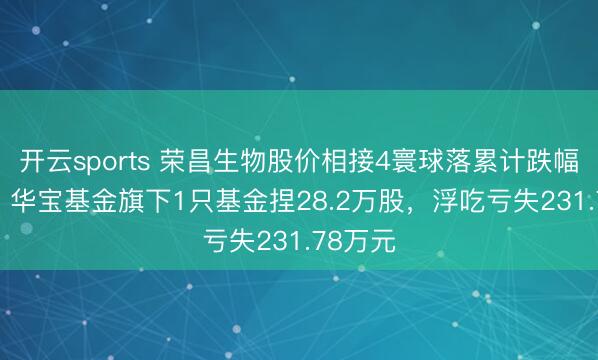 开云sports 荣昌生物股价相接4寰球落累计跌幅7.7%，华宝基金旗下1只基金捏28.2万股，浮吃亏失231.78万元