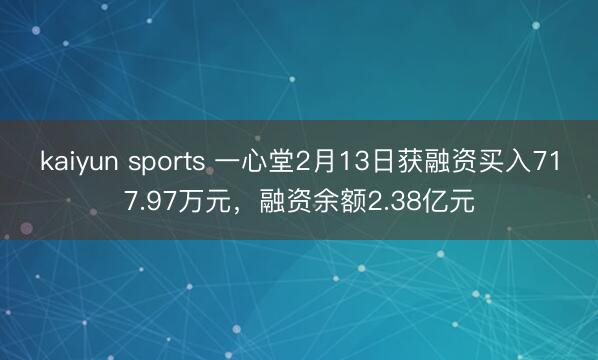 kaiyun sports 一心堂2月13日获融资买入717.97万元,融资余额2.38亿元