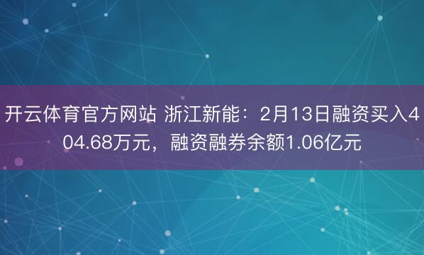 开云体育官方网站 浙江新能:2月13日融资买入404.68万元,融资融券余额1.06亿元