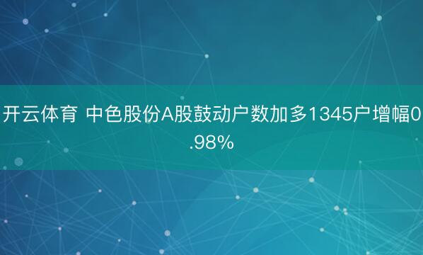 开云体育 中色股份A股鼓动户数加多1345户增幅0.98%