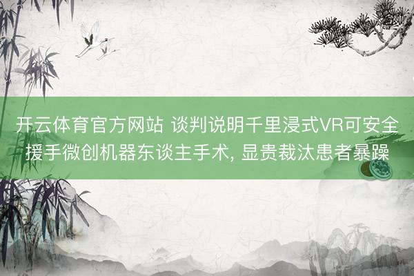开云体育官方网站 谈判说明千里浸式VR可安全援手微创机器东谈主手术, 显贵裁汰患者暴躁
