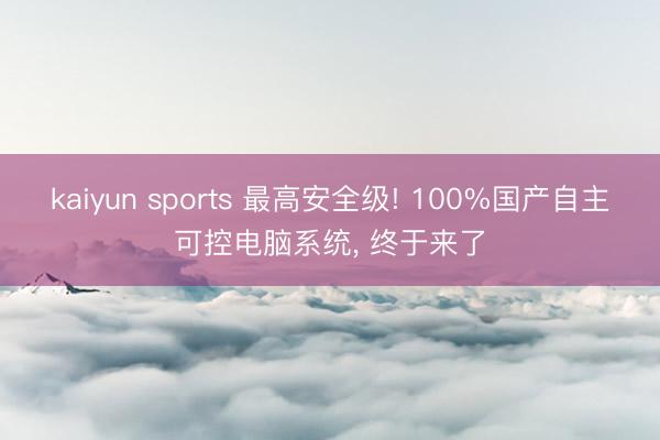 kaiyun sports 最高安全级! 100%国产自主可控电脑系统, 终于来了