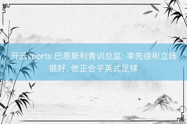 开云sports 巴恩斯利青训总监: 率先徐彬立场很好, 他正合乎英式足球