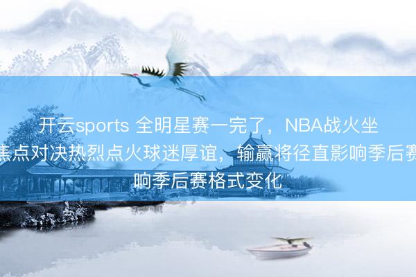 开云sports 全明星赛一完了,NBA战火坐窝重燃,焦点对决热烈点火球迷厚谊,输赢将径直影响季后赛格式变化