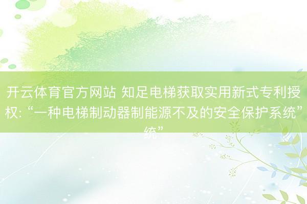开云体育官方网站 知足电梯获取实用新式专利授权: “一种电梯制动器制能源不及的安全保护系统”