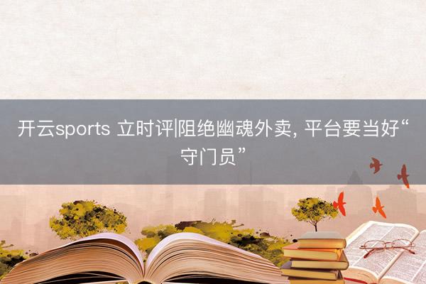 开云sports 立时评|阻绝幽魂外卖， 平台要当好“守门员”